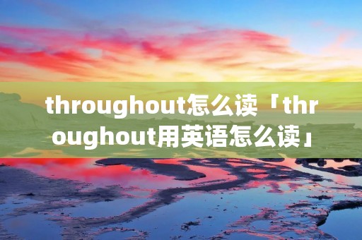 throughout怎么读「throughout用英语怎么读」