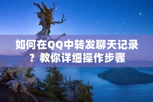 如何在QQ中转发聊天记录?教你详细操作步骤 如何在QQ中转发聊天记录?教你详细操作步骤