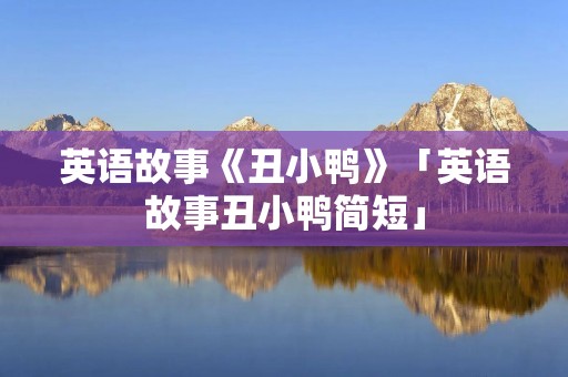 英语故事《丑小鸭》「英语故事丑小鸭简短」 英语故事《丑小鸭》「英语故事丑小鸭简短」