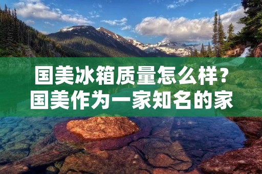 国美冰箱质量怎么样？国美作为一家知名的家电品牌，其冰箱的质量如何，一直是广大消费者关注的问题。在市场上，国美冰箱的种类和型号繁多，其质量也因此存在差异。下面，我们就来详细了解一下国美冰箱的质量情况。