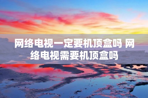 网络电视一定要机顶盒吗 网络电视需要机顶盒吗 网络电视一定要机顶盒吗 网络电视需要机顶盒吗