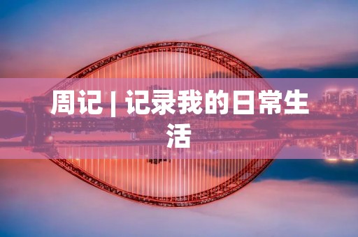 周记 | 记录我的日常生活 周记 | 记录我的日常生活