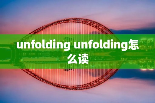 unfolding unfolding怎么读