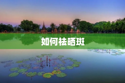 如何祛晒斑：详细解读晒斑的成因及有效解决方案