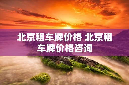 北京租车牌价格 北京租车牌价格咨询 北京租车牌价格 北京租车牌价格咨询
