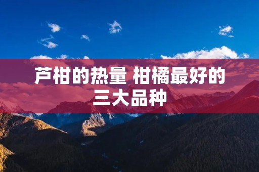 芦柑的热量 柑橘最好的三大品种