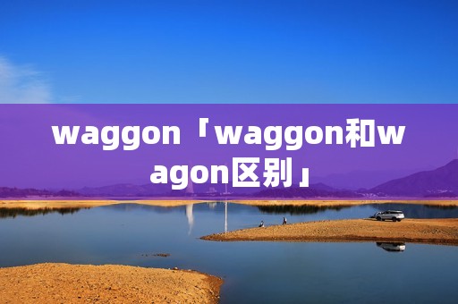 waggon「waggon和wagon区别」