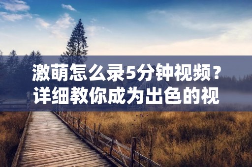 激萌怎么录5分钟视频?详细教你成为出色的视频制作者