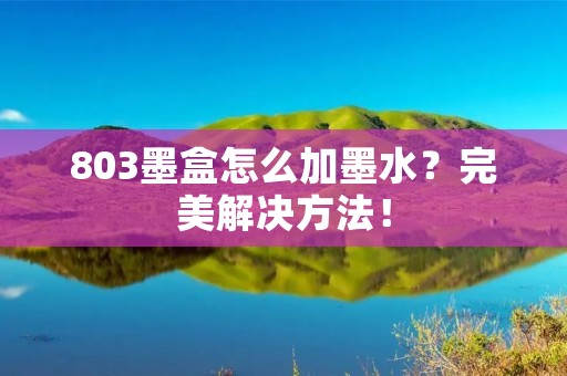 803墨盒怎么加墨水?完美解决方法!