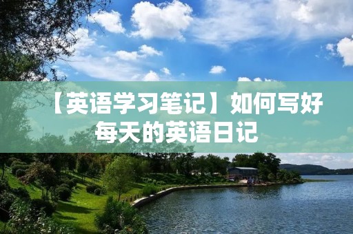 【英语学习笔记】如何写好每天的英语日记 【英语学习笔记】如何写好每天的英语日记