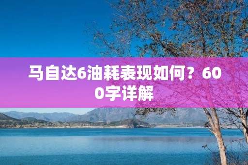 马自达6油耗表现如何?600字详解 马自达6油耗表现如何?600字详解