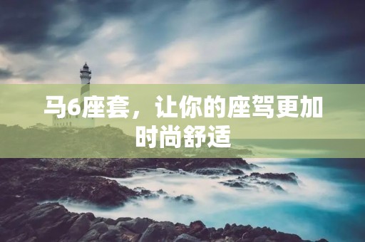 马6座套，让你的座驾更加时尚舒适