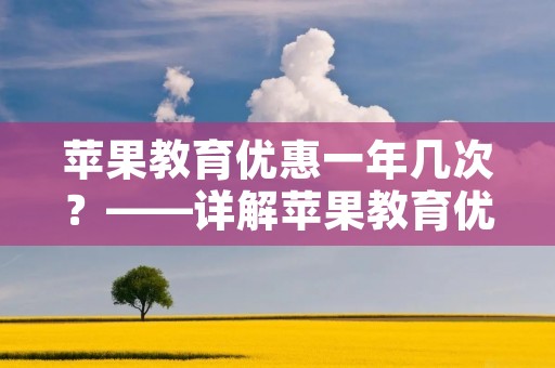 苹果教育优惠一年几次?——详解苹果教育优惠政策
