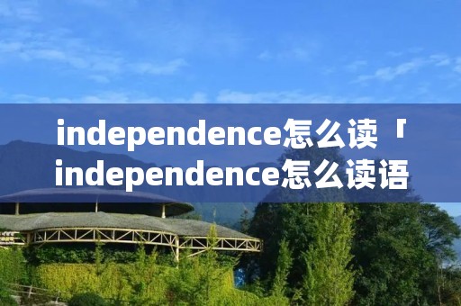 independence怎么读「independence怎么读语音」