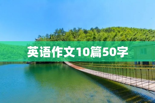 英语作文10篇50字 英语作文10篇50字
