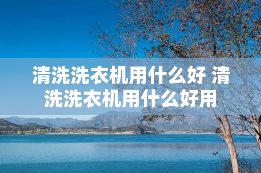 清洗洗衣机用什么好 清洗洗衣机用什么好用 清洗洗衣机用什么好 清洗洗衣机用什么好用