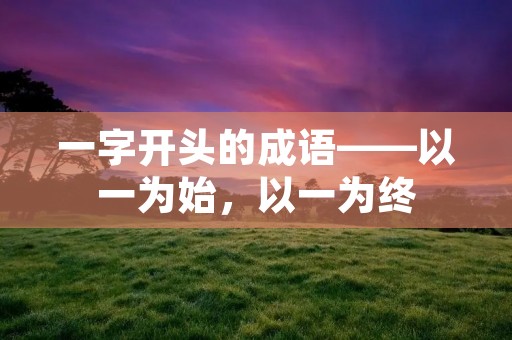 一字开头的成语——以一为始,以一为终