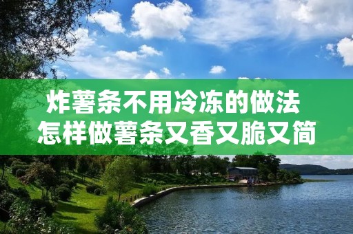 炸薯条不用冷冻的做法 怎样做薯条又香又脆又简单