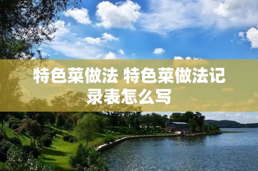 特色菜做法 特色菜做法记录表怎么写