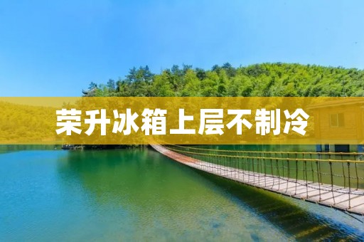 荣升冰箱上层不制冷:原因分析与解决方法 荣升冰箱上层不制冷:原因分析与解决方法