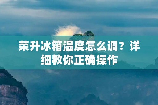 荣升冰箱温度怎么调？详细教你正确操作