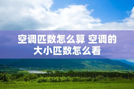 空调匹数怎么算 空调的大小匹数怎么看 空调匹数怎么算 空调的大小匹数怎么看