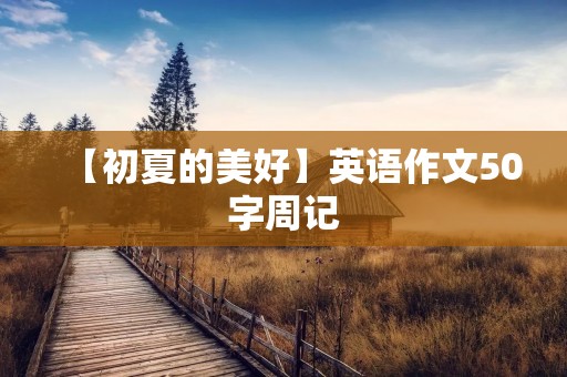【初夏的美好】英语作文50字周记 【初夏的美好】英语作文50字周记