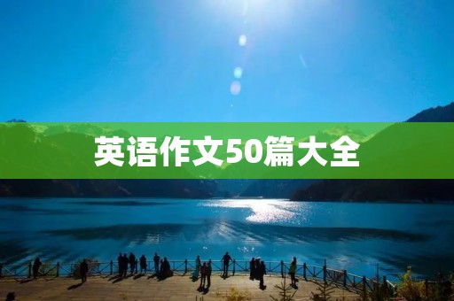 英语作文50篇大全:涵盖各类话题,帮助你快速提升英语写作能力 英语作文50篇大全:涵盖各类话题,帮助你快速提升英语写作能力