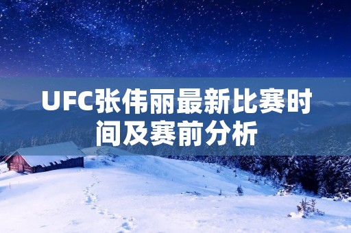 UFC张伟丽最新比赛时间及赛前分析