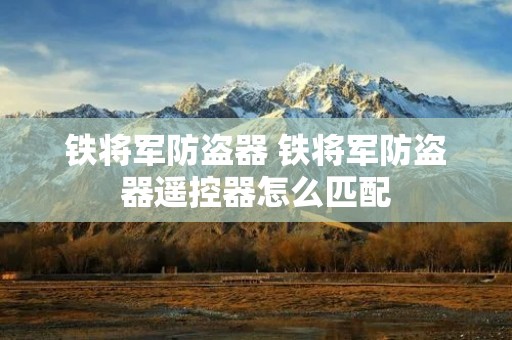 铁将军防盗器 铁将军防盗器遥控器怎么匹配 铁将军防盗器 铁将军防盗器遥控器怎么匹配