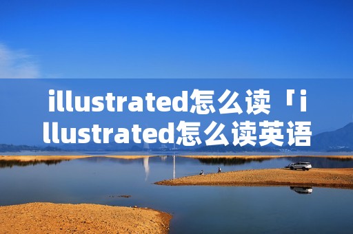 illustrated怎么读「illustrated怎么读英语」