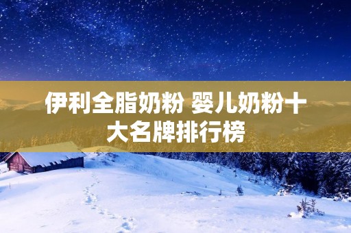 伊利全脂奶粉 婴儿奶粉十大名牌排行榜