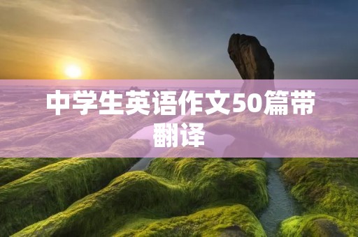 中学生英语作文50篇带翻译 中学生英语作文50篇带翻译