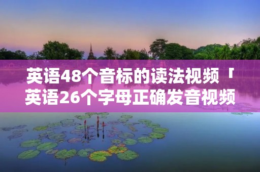 英语48个音标的读法视频「英语26个字母正确发音视频教程」 英语48个音标的读法视频「英语26个字母正确发音视频教程」