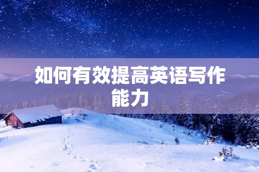 如何有效提高英语写作能力 如何有效提高英语写作能力