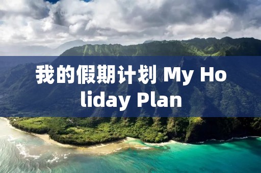我的假期计划 My Holiday Plan 我的假期计划 My Holiday Plan