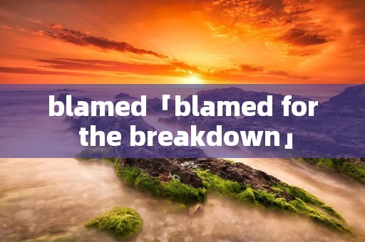 blamed「blamed for the breakdown」