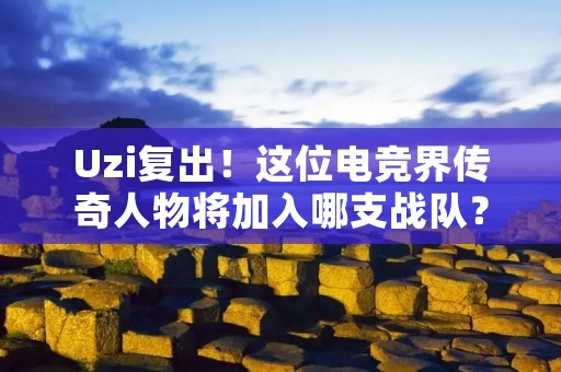 Uzi复出！这位电竞界传奇人物将加入哪支战队？