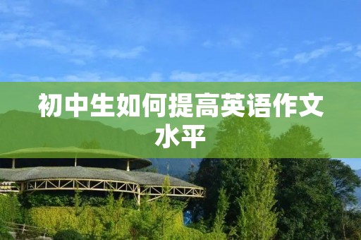 初中生如何提高英语作文水平 初中生如何提高英语作文水平
