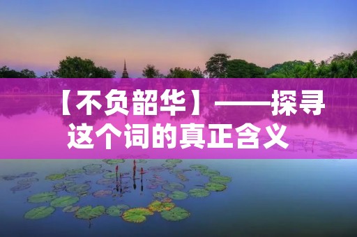 【不负韶华】——探寻这个词的真正含义