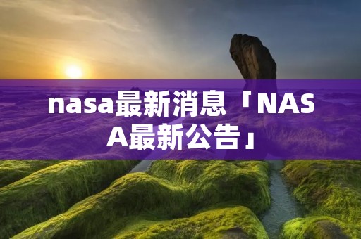 nasa最新消息「NASA最新公告」 nasa最新消息「NASA最新公告」