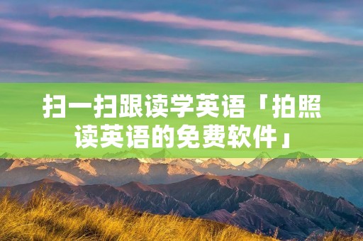 扫一扫跟读学英语「拍照读英语的免费软件」