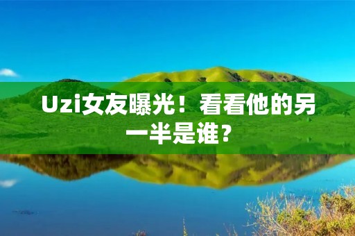 Uzi女友曝光！看看他的另一半是谁？