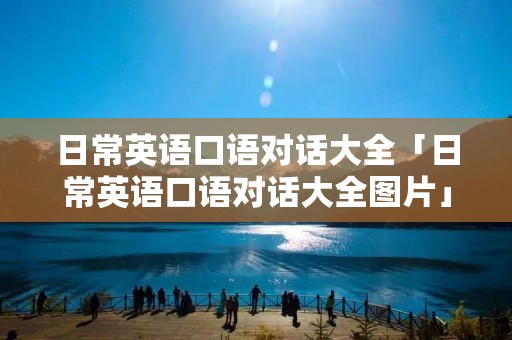日常英语口语对话大全「日常英语口语对话大全图片」