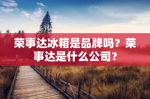 荣事达冰箱是品牌吗？荣事达是什么公司？