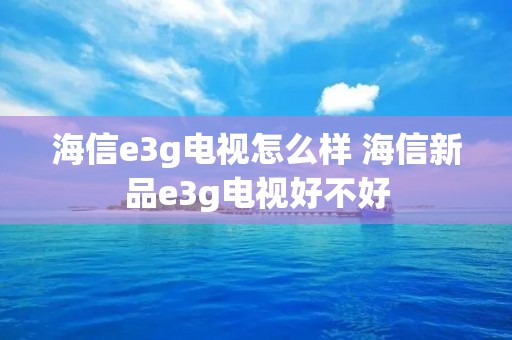 海信e3g电视怎么样 海信新品e3g电视好不好