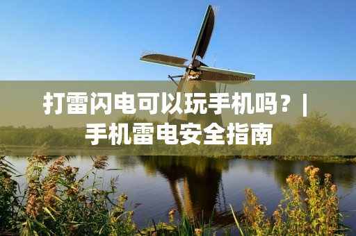 打雷闪电可以玩手机吗?| 手机雷电安全指南