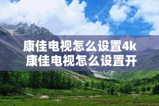 康佳电视怎么设置4k 康佳电视怎么设置开机直接看电视