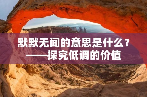 默默无闻的意思是什么?——探究低调的价值