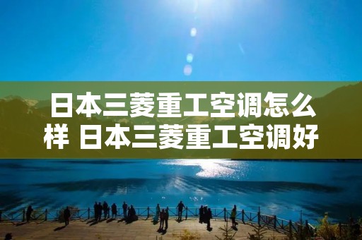 日本三菱重工空调怎么样 日本三菱重工空调好吗